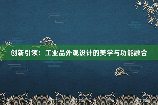 创新引领：工业品外观设计的美学与功能融合